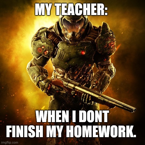Doom | MY TEACHER:; WHEN I DONT FINISH MY HOMEWORK. | image tagged in doomguy | made w/ Imgflip meme maker