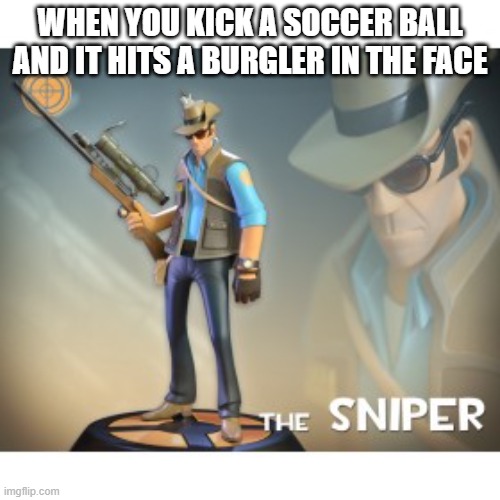 never mess with the sniper boy | WHEN YOU KICK A SOCCER BALL AND IT HITS A BURGLER IN THE FACE | image tagged in the sniper tf2 meme | made w/ Imgflip meme maker
