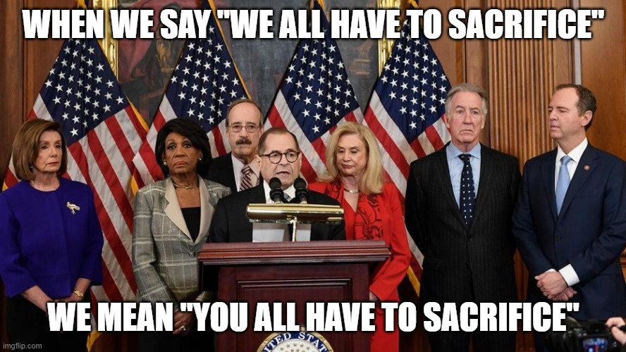 House Democrats | WHEN WE SAY "WE ALL HAVE TO SACRIFICE"; WE MEAN "YOU ALL HAVE TO SACRIFICE" | image tagged in house democrats | made w/ Imgflip meme maker