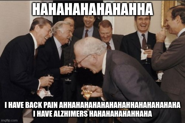 Laughing Men In Suits | HAHAHAHAHAHAHHA; I HAVE BACK PAIN AHHAHAHAHAHAHAHAHHAHAHAHAHAHA I HAVE ALZHIMERS HAHAHAHAHAHHAHA | image tagged in memes,laughing men in suits,dementia | made w/ Imgflip meme maker