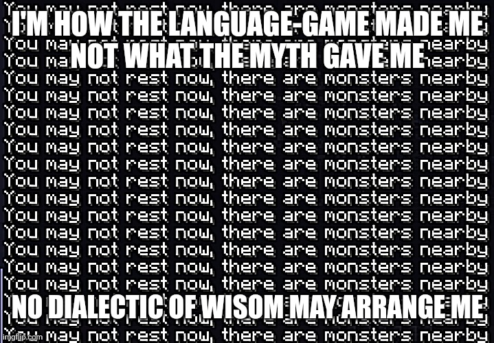 no technology for old understanding | I'M HOW THE LANGUAGE-GAME MADE ME
NOT WHAT THE MYTH GAVE ME; NO DIALECTIC OF WISOM MAY ARRANGE ME | image tagged in the myth of the given,theory of epistemic justification | made w/ Imgflip meme maker
