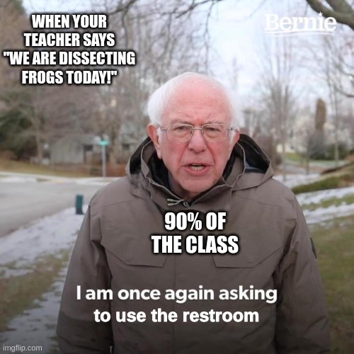 This is a meme | WHEN YOUR TEACHER SAYS "WE ARE DISSECTING FROGS TODAY!"; 90% OF THE CLASS; to use the restroom | image tagged in memes,bernie i am once again asking for your support | made w/ Imgflip meme maker