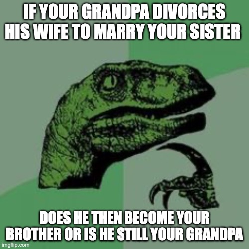 Questions that need answers? | IF YOUR GRANDPA DIVORCES HIS WIFE TO MARRY YOUR SISTER; DOES HE THEN BECOME YOUR BROTHER OR IS HE STILL YOUR GRANDPA | image tagged in time raptor,memes,funny memes,fun,barney will eat all of your delectable biscuits,funny | made w/ Imgflip meme maker