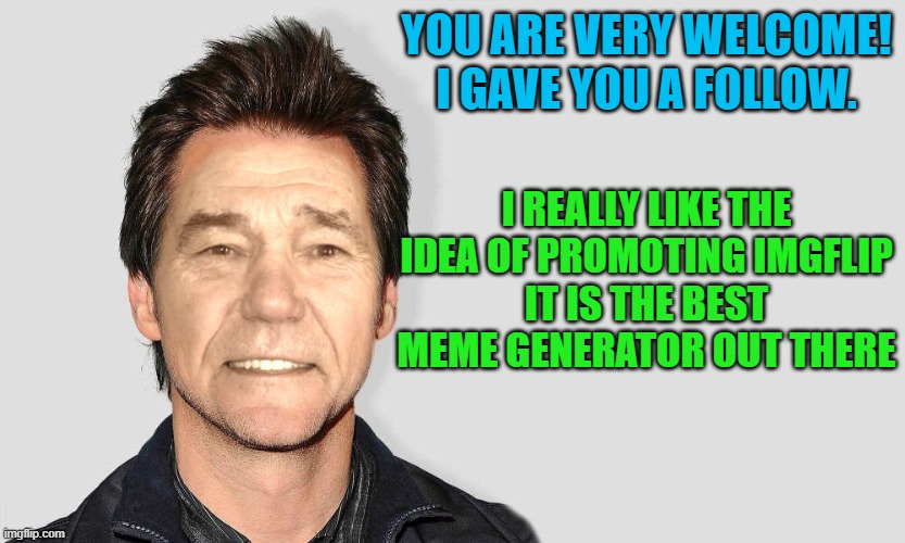 lou carey | YOU ARE VERY WELCOME!
I GAVE YOU A FOLLOW. I REALLY LIKE THE IDEA OF PROMOTING IMGFLIP
IT IS THE BEST MEME GENERATOR OUT THERE | image tagged in lou carey | made w/ Imgflip meme maker