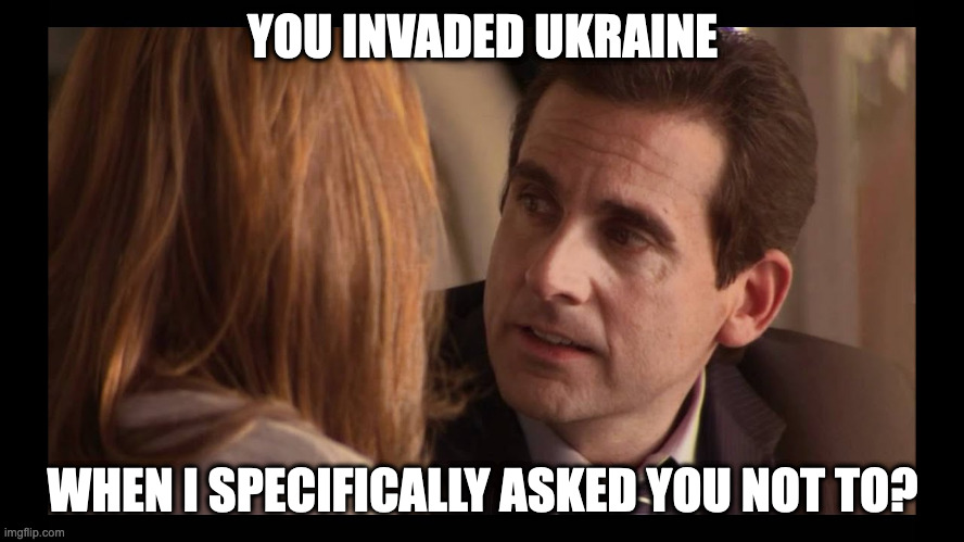 Michael Scott Ukraine | YOU INVADED UKRAINE; WHEN I SPECIFICALLY ASKED YOU NOT TO? | image tagged in michael scott | made w/ Imgflip meme maker