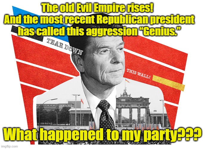 Reagan on Ukraine Invasion | The old Evil Empire rises!   And the most recent Republican president has called this aggression “Genius.”; What happened to my party??? | image tagged in gop,ronald reagan,gop hypocrite,in soviet russia,ukrainian lives matter,russia | made w/ Imgflip meme maker