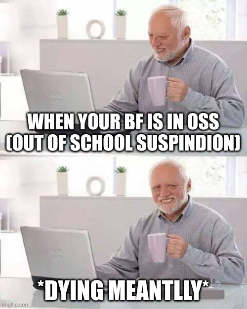 Hide the Pain Harold | WHEN YOUR BF IS IN OSS (OUT OF SCHOOL SUSPINDION); *DYING MEANTLLY* | image tagged in memes,hide the pain harold | made w/ Imgflip meme maker