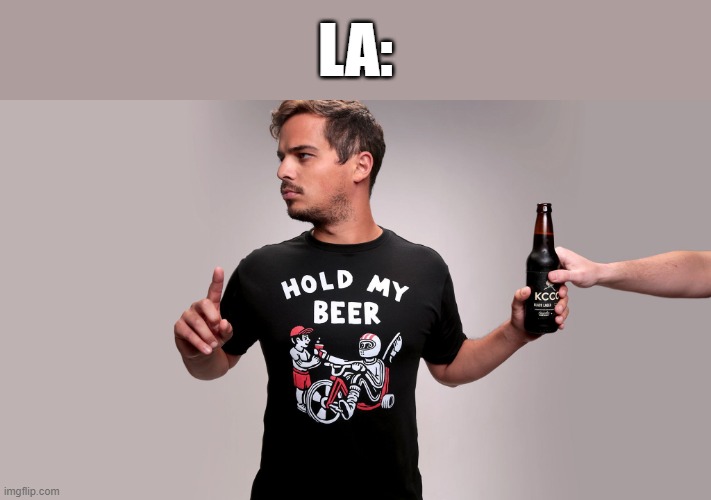 Hold my beer | LA: | image tagged in hold my beer | made w/ Imgflip meme maker