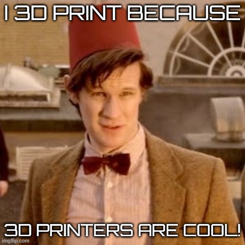 3D Printing Is Cool! | I 3D PRINT BECAUSE; 3D PRINTERS ARE COOL! | image tagged in doctor who fez,3d printing | made w/ Imgflip meme maker