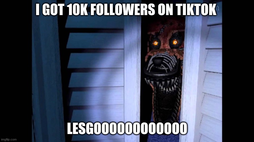 Foxy FNaF 4 | I GOT 10K FOLLOWERS ON TIKTOK; LESGOOOOOOOOOOOO | image tagged in foxy fnaf 4,FiveYearsatFreddys | made w/ Imgflip meme maker