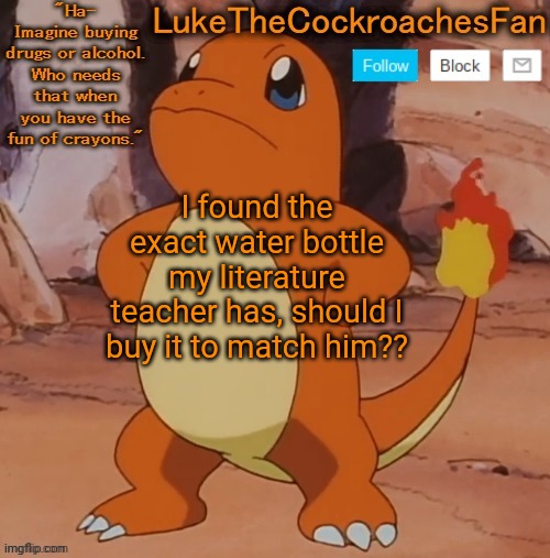 Charmander Template <3 | I found the exact water bottle my literature teacher has, should I buy it to match him?? | image tagged in charmander template 3 | made w/ Imgflip meme maker