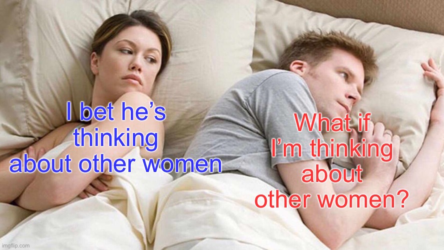 I Bet He's Thinking About Other Women Meme | What if I’m thinking about other women? I bet he’s thinking about other women | image tagged in memes,i bet he's thinking about other women | made w/ Imgflip meme maker