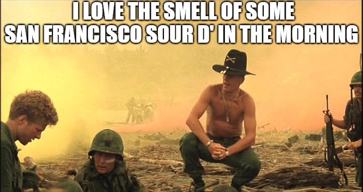 the gas |  I LOVE THE SMELL OF SOME SAN FRANCISCO SOUR D' IN THE MORNING | image tagged in apocalypse now napalm,apocalypse now,apocalypse,apocalypse bingo | made w/ Imgflip meme maker