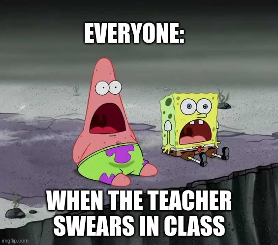 surprised SpongeBob and Patrick | EVERYONE:; WHEN THE TEACHER SWEARS IN CLASS | image tagged in surprised spongebob and patrick | made w/ Imgflip meme maker