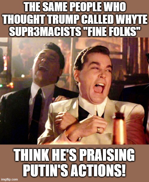 All thanks to our illustrious state media. Wow. | THE SAME PEOPLE WHO THOUGHT TRUMP CALLED WHYTE SUPR3MACISTS "FINE FOLKS"; THINK HE'S PRAISING PUTIN'S ACTIONS! | image tagged in memes,good fellas hilarious | made w/ Imgflip meme maker