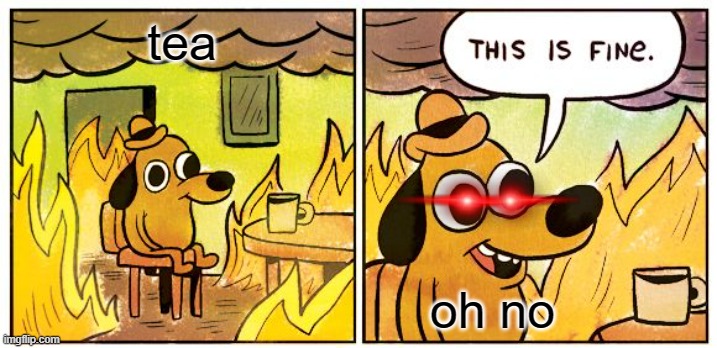 This Is Fine | tea; oh no | image tagged in memes,this is fine | made w/ Imgflip meme maker