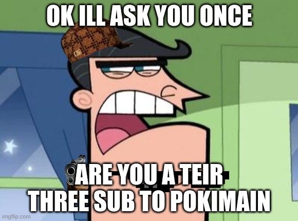 Dinkleberg | OK ILL ASK YOU ONCE; ARE YOU A TEIR THREE SUB TO POKIMAIN | image tagged in dinkleberg | made w/ Imgflip meme maker