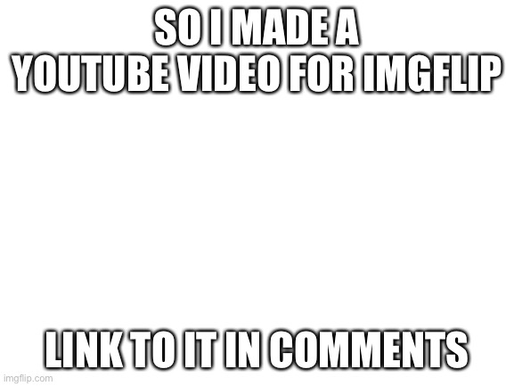Blank White Template |  SO I MADE A YOUTUBE VIDEO FOR IMGFLIP; LINK TO IT IN COMMENTS | image tagged in blank white template,memes,youtube | made w/ Imgflip meme maker