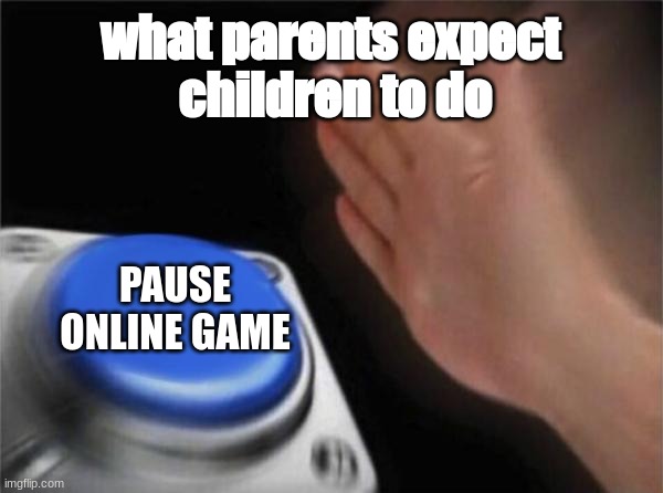 Just thought this was funny. | what parents expect
 children to do; PAUSE ONLINE GAME | image tagged in memes,blank nut button | made w/ Imgflip meme maker