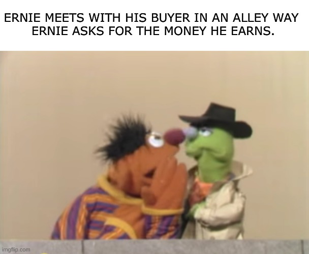 got the goods? | ERNIE MEETS WITH HIS BUYER IN AN ALLEY WAY 
ERNIE ASKS FOR THE MONEY HE EARNS. | image tagged in bruh,bert and ernie,ernie and bert,war on drugs | made w/ Imgflip meme maker