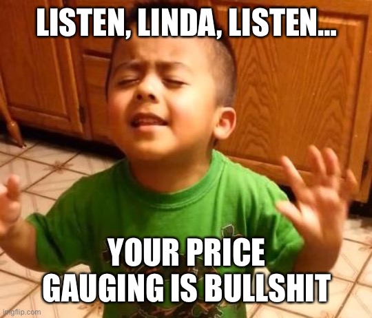 Listen Linda  | LISTEN, LINDA, LISTEN…; YOUR PRICE GAUGING IS BULLSHIT | image tagged in listen linda | made w/ Imgflip meme maker