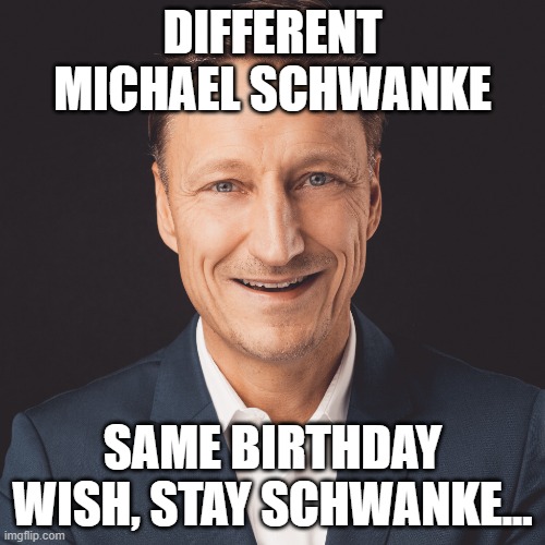 DIFFERENT MICHAEL SCHWANKE; SAME BIRTHDAY WISH, STAY SCHWANKE... | image tagged in happy birthday | made w/ Imgflip meme maker