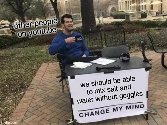 Change My Mind | other people on youtube; we should be able to mix salt and water without goggles | image tagged in memes,change my mind | made w/ Imgflip meme maker