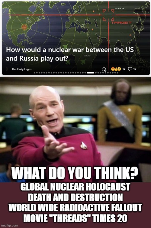 The only winning move is not to play. |  WHAT DO YOU THINK? GLOBAL NUCLEAR HOLOCAUST
DEATH AND DESTRUCTION
WORLD WIDE RADIOACTIVE FALLOUT
MOVIE "THREADS" TIMES 20 | image tagged in star trek,ww3 | made w/ Imgflip meme maker