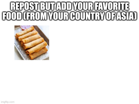 idk am bored | REPOST BUT ADD YOUR FAVORITE FOOD (FROM YOUR COUNTRY OF ASIA) | made w/ Imgflip meme maker