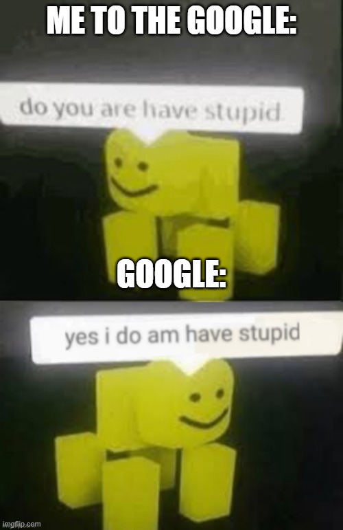ME TO THE GOOGLE: GOOGLE: | image tagged in do you are have stupid,yes i do am have stupid | made w/ Imgflip meme maker