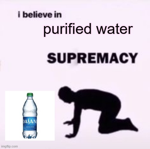 I believe in supremacy | purified water | image tagged in i believe in supremacy | made w/ Imgflip meme maker