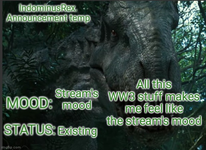 IndominusRex. Announcement Temp | All this WW3 stuff makes me feel like the stream's mood; Stream's mood; Existing | image tagged in indominusrex announcement temp | made w/ Imgflip meme maker