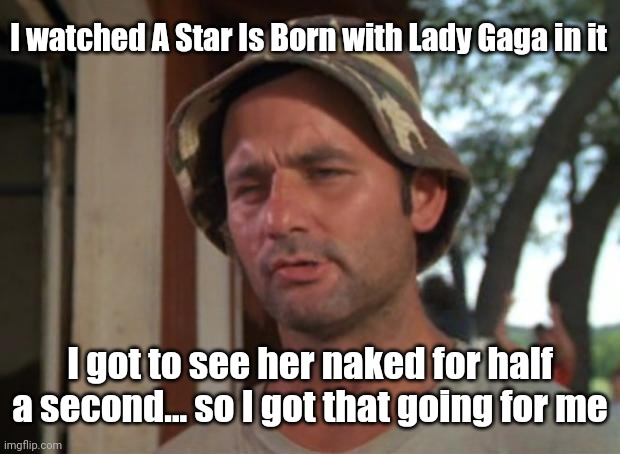 I watched A Star Is Born |  I watched A Star Is Born with Lady Gaga in it; I got to see her naked for half a second... so I got that going for me | image tagged in memes,so i got that goin for me which is nice | made w/ Imgflip meme maker