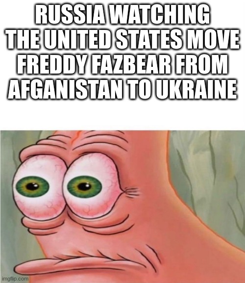 Patrick watching | RUSSIA WATCHING THE UNITED STATES MOVE FREDDY FAZBEAR FROM AFGANISTAN TO UKRAINE | image tagged in patrick watching | made w/ Imgflip meme maker