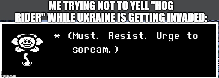 Idk now, I'm braindead | ME TRYING NOT TO YELL "HOG RIDER" WHILE UKRAINE IS GETTING INVADED: | image tagged in must resist urge to scream | made w/ Imgflip meme maker