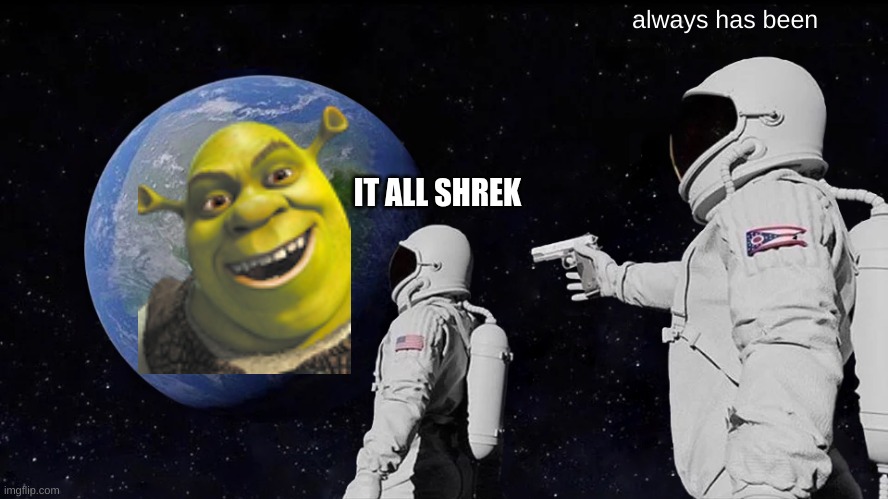 somebody once told |  always has been; IT ALL SHREK | image tagged in memes,always has been,shrek,unfunny,bad memes | made w/ Imgflip meme maker