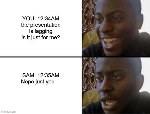 Oh yeah! Oh no... | YOU: 12:34AM
the presentation is lagging is it just for me? SAM: 12:35AM
Nope just you | image tagged in oh yeah oh no | made w/ Imgflip meme maker