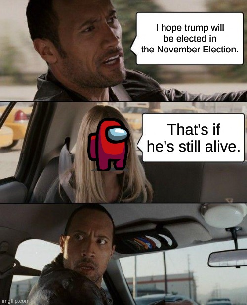 The Rock Driving Meme | I hope trump will be elected in the November Election. That's if he's still alive. | image tagged in memes,the rock driving | made w/ Imgflip meme maker