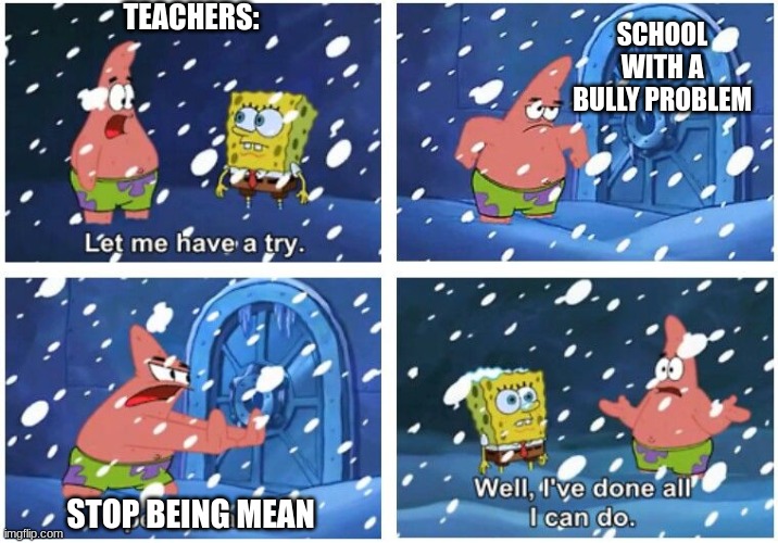Open Sesame Patrick | TEACHERS:; SCHOOL WITH A BULLY PROBLEM; STOP BEING MEAN | image tagged in open sesame patrick | made w/ Imgflip meme maker