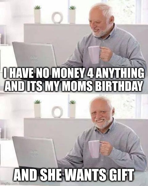 help | I HAVE NO MONEY 4 ANYTHING AND ITS MY MOMS BIRTHDAY; AND SHE WANTS GIFT | image tagged in memes,hide the pain harold | made w/ Imgflip meme maker