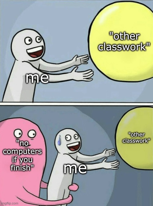 why i'm studying | "other classwork"; me; "other classwork"; "no computers if you finish"; me | image tagged in memes,running away balloon | made w/ Imgflip meme maker