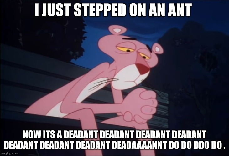 why | I JUST STEPPED ON AN ANT; NOW ITS A DEADANT DEADANT DEADANT DEADANT DEADANT DEADANT DEADANT DEADAAAANNT DO DO DDO DO . | image tagged in sad pink panther | made w/ Imgflip meme maker