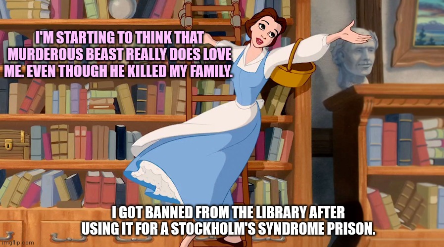 Belle Library | I GOT BANNED FROM THE LIBRARY AFTER USING IT FOR A STOCKHOLM'S SYNDROME PRISON. I'M STARTING TO THINK THAT MURDEROUS BEAST REALLY DOES LOVE  | image tagged in belle library | made w/ Imgflip meme maker
