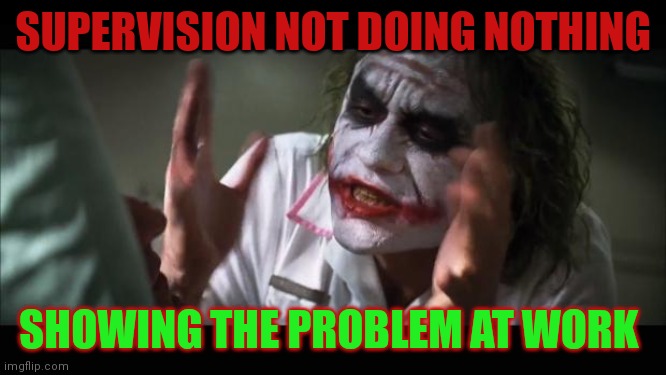 And everybody loses their minds | SUPERVISION NOT DOING NOTHING; SHOWING THE PROBLEM AT WORK | image tagged in memes,and everybody loses their minds | made w/ Imgflip meme maker