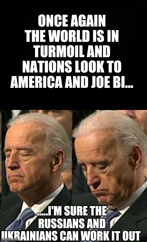 ONCE AGAIN THE WORLD IS IN TURMOIL AND NATIONS LOOK TO AMERICA AND JOE BI... .....I'M SURE THE RUSSIANS AND UKRAINIANS CAN WORK IT OUT | image tagged in black background,joe biden sleeping | made w/ Imgflip meme maker