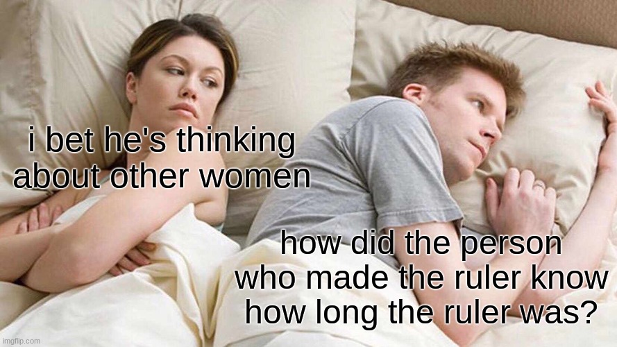 what?? | i bet he's thinking about other women; how did the person who made the ruler know how long the ruler was? | image tagged in memes,i bet he's thinking about other women,ruler,hmmm,think about it | made w/ Imgflip meme maker