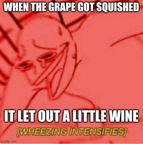 Wheeze | WHEN THE GRAPE GOT SQUISHED IT LET OUT A LITTLE WINE | image tagged in wheeze | made w/ Imgflip meme maker