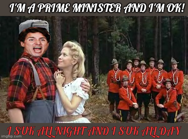 Trudeau is so thrilled, war bailed him out! | I'M A PRIME MINISTER AND I'M OK! I SUK ALL NIGHT AND I SUK ALL DAY | image tagged in i'm a lumberjack and i'm ok,justin trudeau,sucks | made w/ Imgflip meme maker