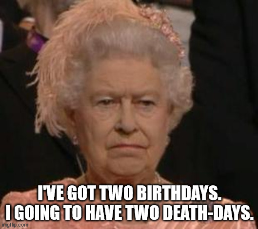 queen | I'VE GOT TWO BIRTHDAYS.
I GOING TO HAVE TWO DEATH-DAYS. | image tagged in queen | made w/ Imgflip meme maker