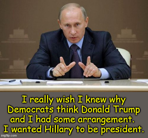 Vladimir Putin Meme | I really wish I knew why Democrats think Donald Trump and I had some arrangement.  I wanted Hillary to be president. | image tagged in memes,vladimir putin | made w/ Imgflip meme maker